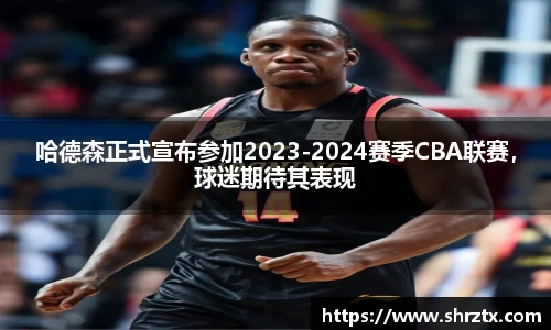 哈德森正式宣布参加2023-2024赛季CBA联赛，球迷期待其表现