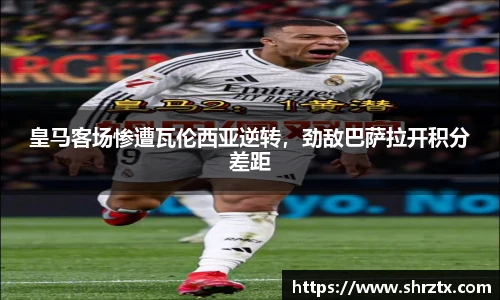 皇马客场惨遭瓦伦西亚逆转，劲敌巴萨拉开积分差距
