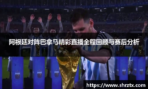 阿根廷对阵巴拿马精彩直播全程回顾与赛后分析