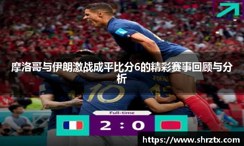 摩洛哥与伊朗激战成平比分6的精彩赛事回顾与分析