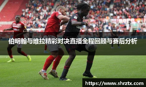 伯明翰与维拉精彩对决直播全程回顾与赛后分析