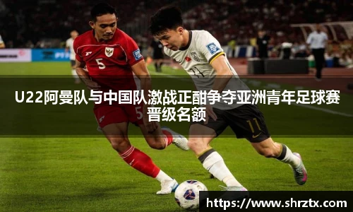 U22阿曼队与中国队激战正酣争夺亚洲青年足球赛晋级名额