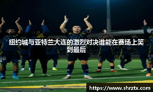 纽约城与亚特兰大连的激烈对决谁能在赛场上笑到最后